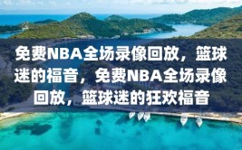 免费NBA全场录像回放，篮球迷的福音，免费NBA全场录像回放，篮球迷的狂欢福音