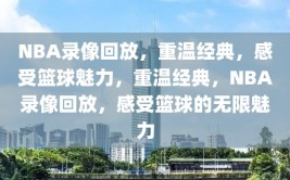 NBA录像回放，重温经典，感受篮球魅力，重温经典，NBA录像回放，感受篮球的无限魅力