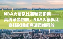 NBA火箭队比赛精彩瞬间——高清录像回放，NBA火箭队比赛精彩瞬间高清录像回放