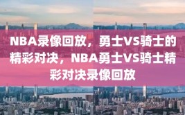 NBA录像回放，勇士VS骑士的精彩对决，NBA勇士VS骑士精彩对决录像回放