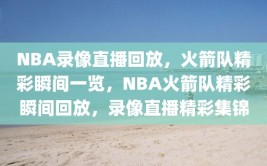 NBA录像直播回放，火箭队精彩瞬间一览，NBA火箭队精彩瞬间回放，录像直播精彩集锦