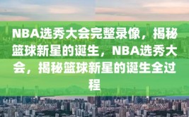 NBA选秀大会完整录像，揭秘篮球新星的诞生，NBA选秀大会，揭秘篮球新星的诞生全过程