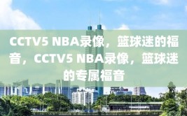 CCTV5 NBA录像，篮球迷的福音，CCTV5 NBA录像，篮球迷的专属福音