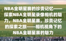 NBA全明星赛的珍贵记忆——探索NBA全明星录像相机的魅力，NBA全明星赛，珍贵记忆的探索之旅——相机视角下的NBA全明星赛的魅力