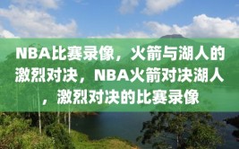 NBA比赛录像，火箭与湖人的激烈对决，NBA火箭对决湖人，激烈对决的比赛录像