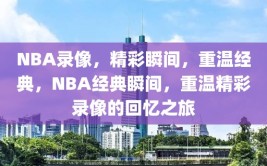 NBA录像，精彩瞬间，重温经典，NBA经典瞬间，重温精彩录像的回忆之旅