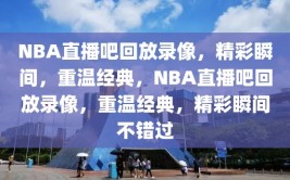 NBA直播吧回放录像，精彩瞬间，重温经典，NBA直播吧回放录像，重温经典，精彩瞬间不错过