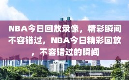 NBA今日回放录像，精彩瞬间不容错过，NBA今日精彩回放，不容错过的瞬间