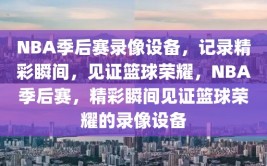 NBA季后赛录像设备，记录精彩瞬间，见证篮球荣耀，NBA季后赛，精彩瞬间见证篮球荣耀的录像设备