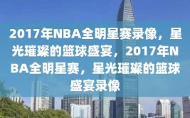 2017年NBA全明星赛录像，星光璀璨的篮球盛宴，2017年NBA全明星赛，星光璀璨的篮球盛宴录像