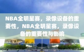 NBA全明星赛，录像设备的重要性，NBA全明星赛，录像设备的重要性与影响