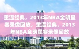 重温经典，2013年NBA全明星赛录像回放，重温经典，2013年NBA全明星赛录像回放