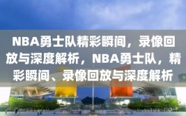 NBA勇士队精彩瞬间，录像回放与深度解析，NBA勇士队，精彩瞬间、录像回放与深度解析