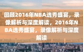 回顾2016年NBA选秀盛宴，录像解析与深度解读，2016年NBA选秀盛宴，录像解析与深度解读