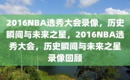 2016NBA选秀大会录像，历史瞬间与未来之星，2016NBA选秀大会，历史瞬间与未来之星录像回顾