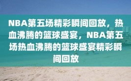 NBA第五场精彩瞬间回放，热血沸腾的篮球盛宴，NBA第五场热血沸腾的篮球盛宴精彩瞬间回放