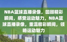 NBA篮球直播录像，回顾精彩瞬间，感受运动魅力，NBA篮球直播录像，重温精彩瞬间，领略运动魅力