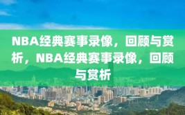 NBA经典赛事录像，回顾与赏析，NBA经典赛事录像，回顾与赏析