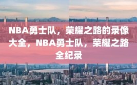 NBA勇士队，荣耀之路的录像大全，NBA勇士队，荣耀之路全纪录