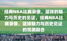 经典NBA比赛录像，篮球的魅力与历史的见证，经典NBA比赛录像，篮球魅力与历史见证的完美融合