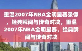 重温2007年NBA全明星赛录像，经典瞬间与传奇对决，重温2007年NBA全明星赛，经典瞬间与传奇对决