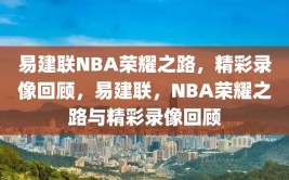 易建联NBA荣耀之路，精彩录像回顾，易建联，NBA荣耀之路与精彩录像回顾