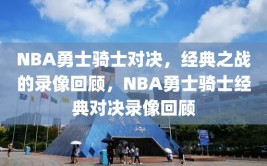 NBA勇士骑士对决，经典之战的录像回顾，NBA勇士骑士经典对决录像回顾