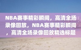 NBA赛事精彩瞬间，高清全场录像回放，NBA赛事精彩瞬间，高清全场录像回放精选标题