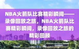 NBA火箭队比赛精彩瞬间——录像回放之旅，NBA火箭队比赛精彩瞬间，录像回放之旅的精彩回顾