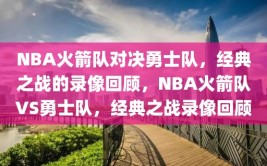 NBA火箭队对决勇士队，经典之战的录像回顾，NBA火箭队VS勇士队，经典之战录像回顾