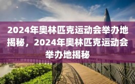 2024年奥林匹克运动会举办地揭秘，2024年奥林匹克运动会举办地揭秘