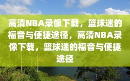 高清NBA录像下载，篮球迷的福音与便捷途径，高清NBA录像下载，篮球迷的福音与便捷途径