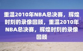 重温2010年NBA总决赛，辉煌时刻的录像回顾，重温2010年NBA总决赛，辉煌时刻的录像回顾