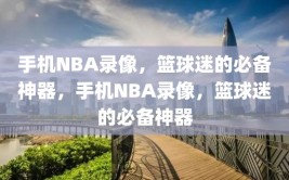 手机NBA录像，篮球迷的必备神器，手机NBA录像，篮球迷的必备神器