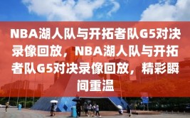 NBA湖人队与开拓者队G5对决录像回放，NBA湖人队与开拓者队G5对决录像回放，精彩瞬间重温