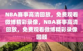 NBA赛事高清回放，免费观看微博精彩录像，NBA赛事高清回放，免费观看微博精彩录像回顾