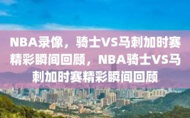 NBA录像，骑士VS马刺加时赛精彩瞬间回顾，NBA骑士VS马刺加时赛精彩瞬间回顾