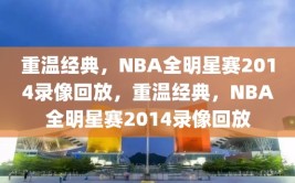 重温经典，NBA全明星赛2014录像回放，重温经典，NBA全明星赛2014录像回放