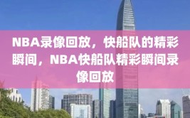 NBA录像回放，快船队的精彩瞬间，NBA快船队精彩瞬间录像回放