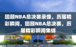 回顾NBA总决赛录像，历届精彩瞬间，回顾NBA总决赛，历届精彩瞬间集锦