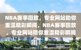 NBA赛事回放，专业网站助你重温精彩瞬间，NBA赛事回放，专业网站陪你重温精彩瞬间