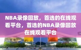 NBA录像回放，首选的在线观看平台，首选的NBA录像回放在线观看平台