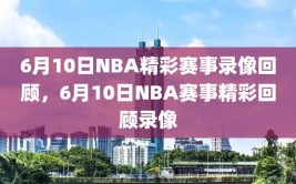 6月10日NBA精彩赛事录像回顾，6月10日NBA赛事精彩回顾录像