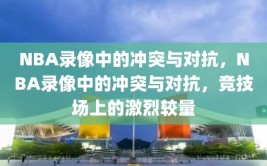 NBA录像中的冲突与对抗，NBA录像中的冲突与对抗，竞技场上的激烈较量