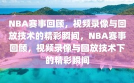 NBA赛事回顾，视频录像与回放技术的精彩瞬间，NBA赛事回顾，视频录像与回放技术下的精彩瞬间