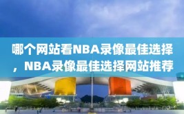 哪个网站看NBA录像最佳选择，NBA录像最佳选择网站推荐