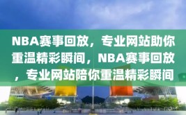 NBA赛事回放，专业网站助你重温精彩瞬间，NBA赛事回放，专业网站陪你重温精彩瞬间