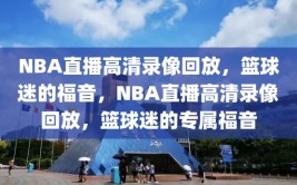 NBA直播高清录像回放，篮球迷的福音，NBA直播高清录像回放，篮球迷的专属福音