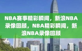 NBA赛事精彩瞬间，新浪NBA录像回顾，NBA精彩瞬间，新浪NBA录像回顾