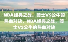 NBA经典之战，骑士VS公牛的热血对决，NBA经典之战，骑士VS公牛的热血对决